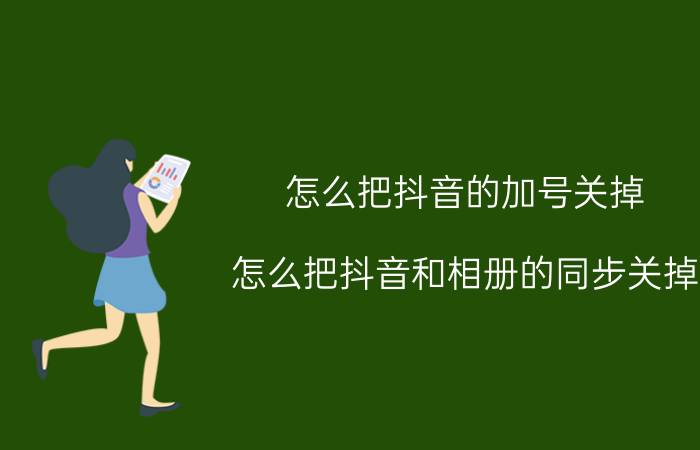 怎么把抖音的加号关掉 怎么把抖音和相册的同步关掉？